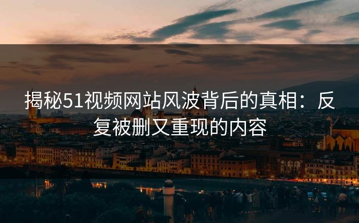 揭秘51视频网站风波背后的真相:反复被删又重现的内容 揭秘51视频网站风波背后的真相:反复被删又重现的内容