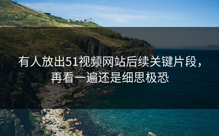 有人放出51视频网站后续关键片段,再看一遍还是细思极恐 有人放出51视频网站后续关键片段,再看一遍还是细思极恐