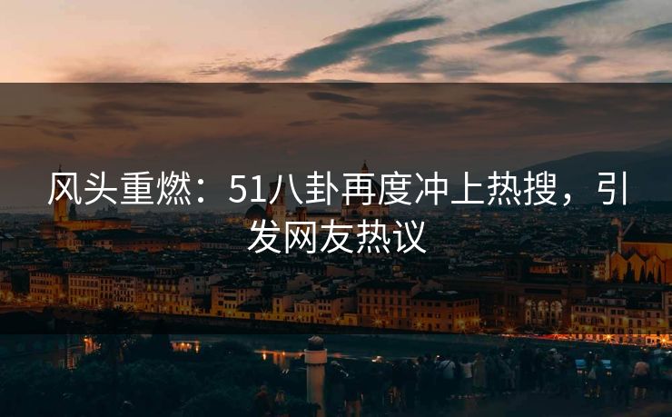 风头重燃:51八卦再度冲上热搜,引发网友热议 风头重燃:51八卦再度冲上热搜,引发网友热议