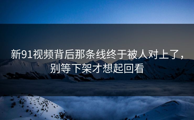 新91视频背后那条线终于被人对上了,别等下架才想起回看 新91视频背后那条线终于被人对上了,别等下架才想起回看