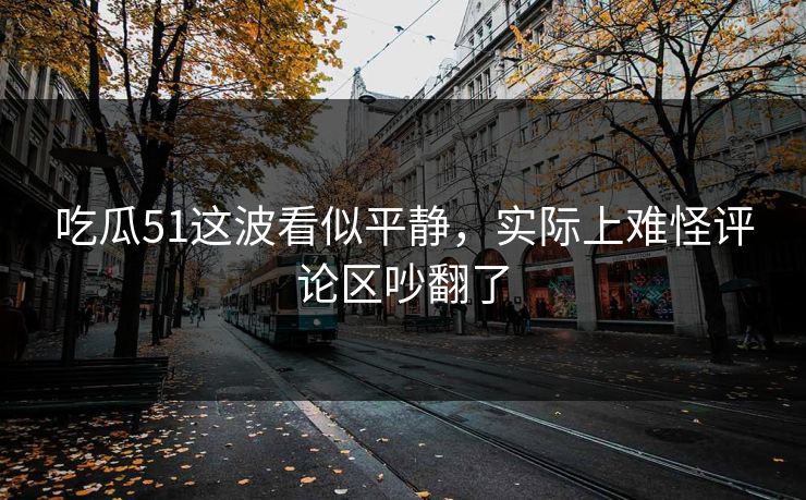 吃瓜51这波看似平静,实际上难怪评论区吵翻了 吃瓜51这波看似平静,实际上难怪评论区吵翻了