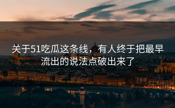 关于51吃瓜这条线,有人终于把最早流出的说法点破出来了 关于51吃瓜这条线,有人终于把最早流出的说法点破出来了