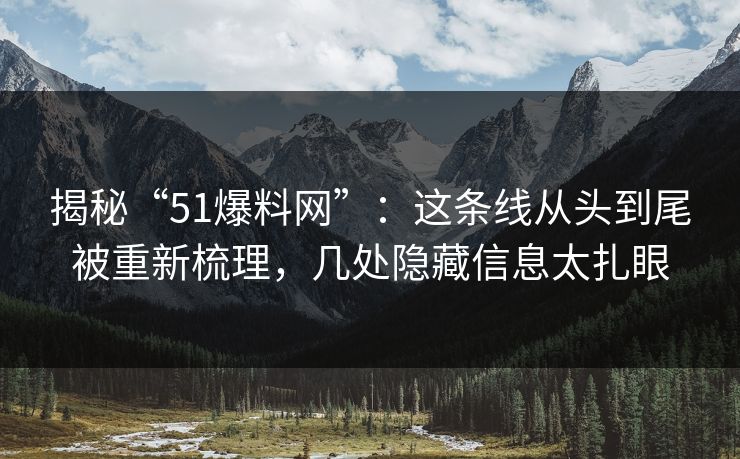 揭秘“51爆料网”:这条线从头到尾被重新梳理,几处隐藏信息太扎眼 揭秘“51爆料网”:这条线从头到尾被重新梳理,几处隐藏信息太扎眼