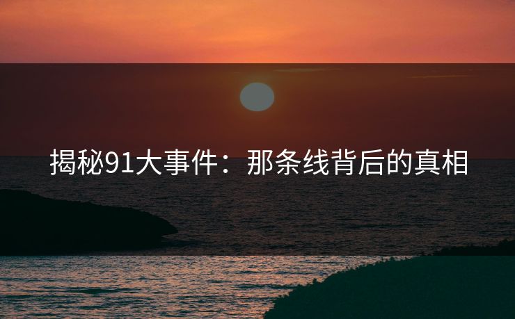 揭秘91大事件:那条线背后的真相 揭秘91大事件:那条线背后的真相