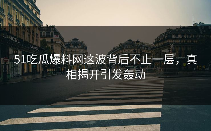 51吃瓜爆料网这波背后不止一层,真相揭开引发轰动 51吃瓜爆料网这波背后不止一层,真相揭开引发轰动