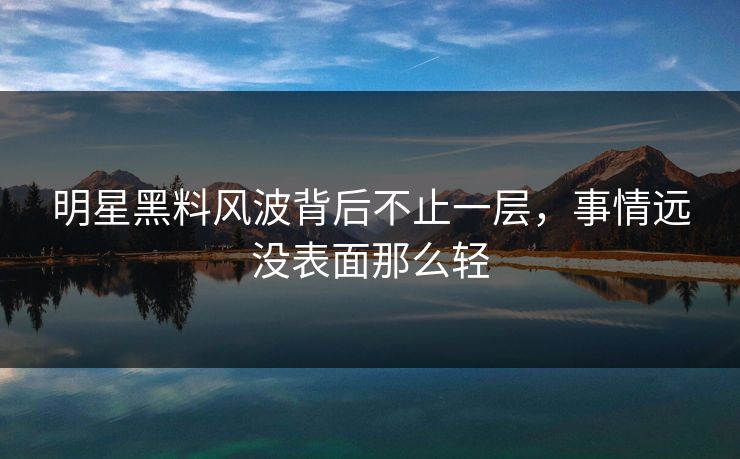 明星黑料风波背后不止一层,事情远没表面那么轻 明星黑料风波背后不止一层,事情远没表面那么轻