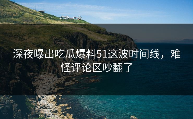 深夜曝出吃瓜爆料51这波时间线,难怪评论区吵翻了 深夜曝出吃瓜爆料51这波时间线,难怪评论区吵翻了