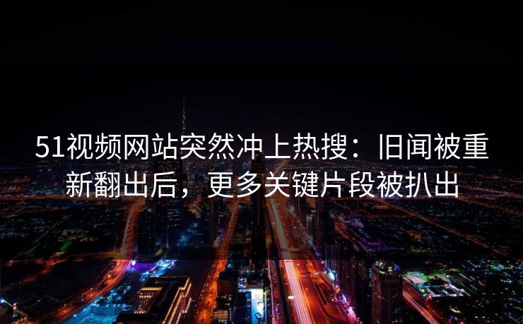 51视频网站突然冲上热搜:旧闻被重新翻出后,更多关键片段被扒出 51视频网站突然冲上热搜:旧闻被重新翻出后,更多关键片段被扒出