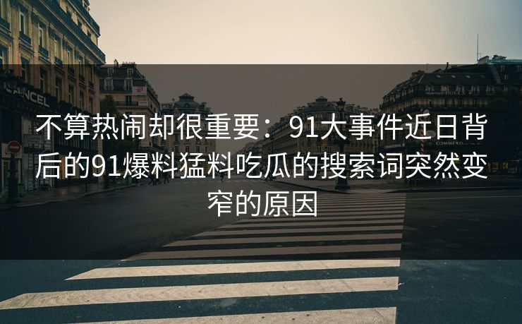 不算热闹却很重要:91大事件近日背后的91爆料猛料吃瓜的搜索词突然变窄的原因 不算热闹却很重要:91大事件近日背后的91爆料猛料吃瓜的搜索词突然变窄的原因