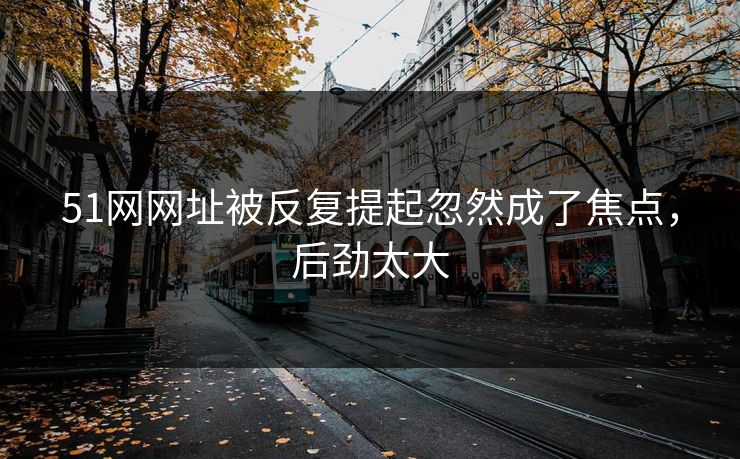 51网网址被反复提起忽然成了焦点,后劲太大 51网网址被反复提起忽然成了焦点,后劲太大
