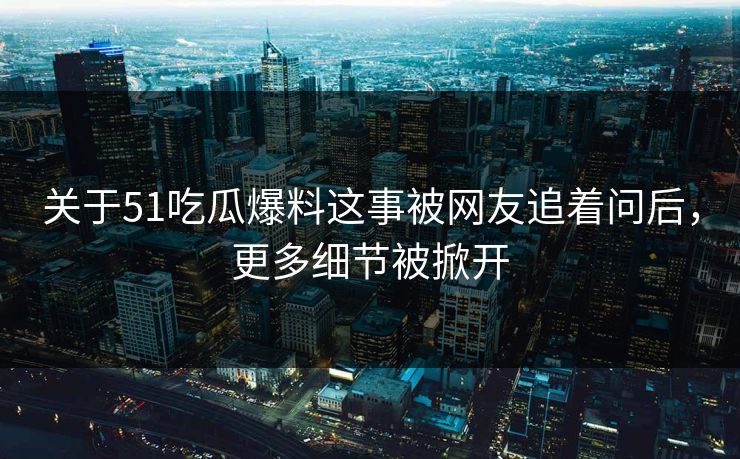 关于51吃瓜爆料这事被网友追着问后,更多细节被掀开 关于51吃瓜爆料这事被网友追着问后,更多细节被掀开