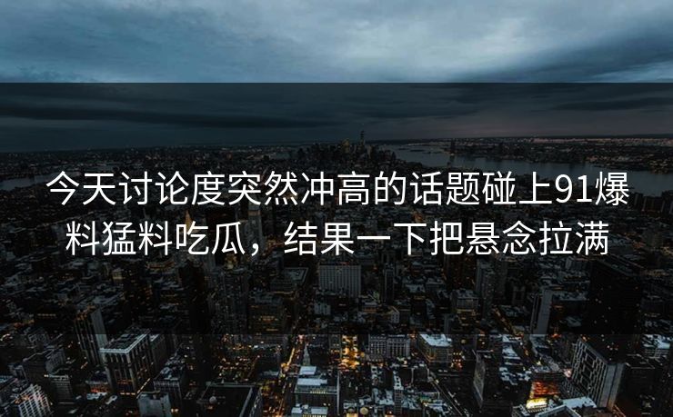 今天讨论度突然冲高的话题碰上91爆料猛料吃瓜，结果一下把悬念拉满