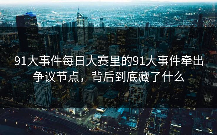91大事件每日大赛里的91大事件牵出争议节点,背后到底藏了什么 91大事件每日大赛里的91大事件牵出争议节点,背后到底藏了什么