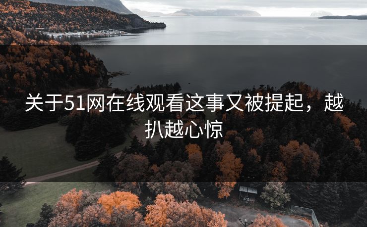 关于51网在线观看这事又被提起,越扒越心惊 关于51网在线观看这事又被提起,越扒越心惊