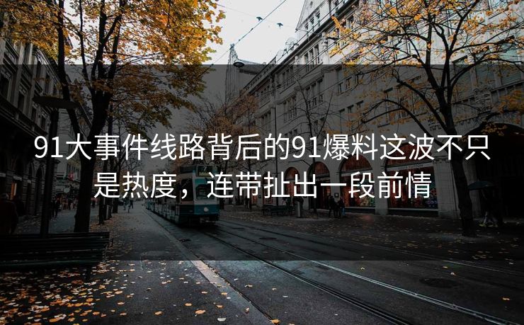 91大事件线路背后的91爆料这波不只是热度,连带扯出一段前情 91大事件线路背后的91爆料这波不只是热度,连带扯出一段前情