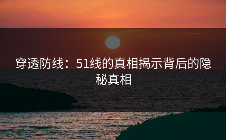 穿透防线:51线的真相揭示背后的隐秘真相 穿透防线:51线的真相揭示背后的隐秘真相