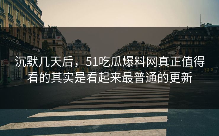 沉默几天后,51吃瓜爆料网真正值得看的其实是看起来最普通的更新 沉默几天后,51吃瓜爆料网真正值得看的其实是看起来最普通的更新
