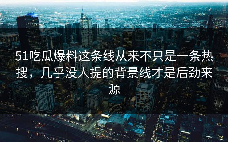 51吃瓜爆料这条线从来不只是一条热搜,几乎没人提的背景线才是后劲来源 51吃瓜爆料这条线从来不只是一条热搜,几乎没人提的背景线才是后劲来源