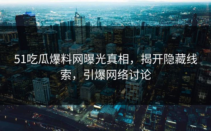 51吃瓜爆料网曝光真相,揭开隐藏线索,引爆网络讨论 51吃瓜爆料网曝光真相,揭开隐藏线索,引爆网络讨论