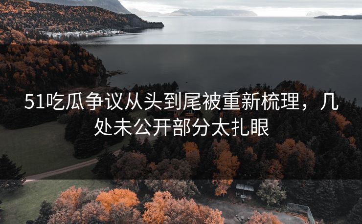 51吃瓜争议从头到尾被重新梳理,几处未公开部分太扎眼 51吃瓜争议从头到尾被重新梳理,几处未公开部分太扎眼