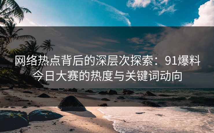 网络热点背后的深层次探索：91爆料今日大赛的热度与关键词动向