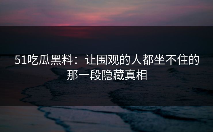 51吃瓜黑料:让围观的人都坐不住的那一段隐藏真相 51吃瓜黑料:让围观的人都坐不住的那一段隐藏真相