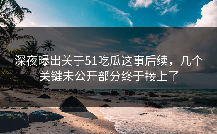 深夜曝出关于51吃瓜这事后续,几个关键未公开部分终于接上了 深夜曝出关于51吃瓜这事后续,几个关键未公开部分终于接上了