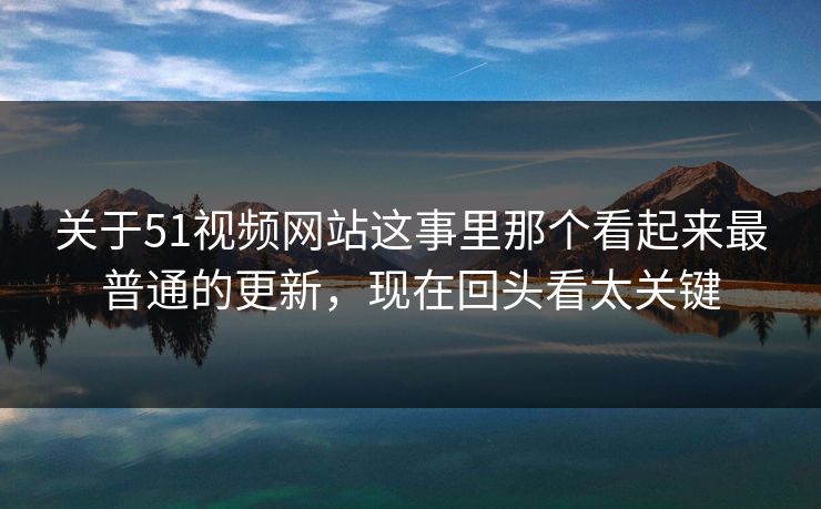 关于51视频网站这事里那个看起来最普通的更新,现在回头看太关键 关于51视频网站这事里那个看起来最普通的更新,现在回头看太关键