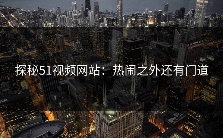 探秘51视频网站:热闹之外还有门道 探秘51视频网站:热闹之外还有门道