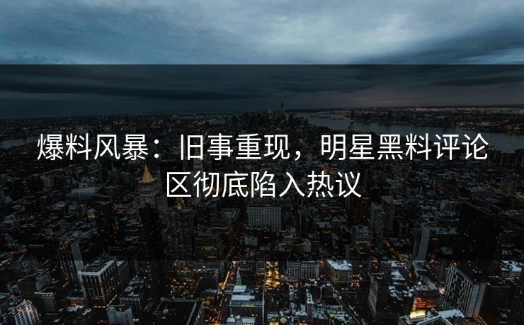 爆料风暴:旧事重现,明星黑料评论区彻底陷入热议 爆料风暴:旧事重现,明星黑料评论区彻底陷入热议