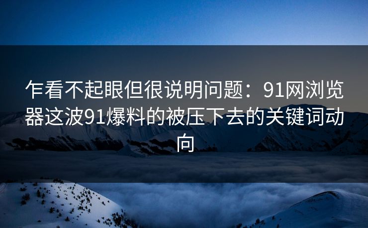 乍看不起眼但很说明问题:91网浏览器这波91爆料的被压下去的关键词动向 乍看不起眼但很说明问题:91网浏览器这波91爆料的被压下去的关键词动向