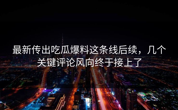 最新传出吃瓜爆料这条线后续,几个关键评论风向终于接上了 最新传出吃瓜爆料这条线后续,几个关键评论风向终于接上了