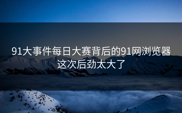 91大事件每日大赛背后的91网浏览器这次后劲太大了