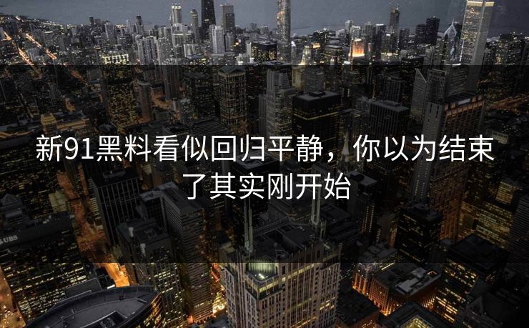 新91黑料看似回归平静,你以为结束了其实刚开始 新91黑料看似回归平静,你以为结束了其实刚开始