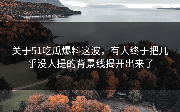 关于51吃瓜爆料这波,有人终于把几乎没人提的背景线揭开出来了 关于51吃瓜爆料这波,有人终于把几乎没人提的背景线揭开出来了